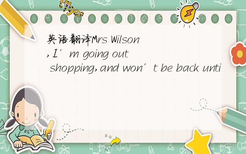 英语翻译Mrs Wilson,I’m going out shopping,and won’t be back unti