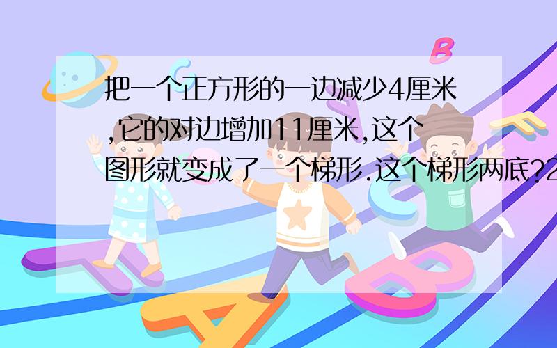 把一个正方形的一边减少4厘米,它的对边增加11厘米,这个图形就变成了一个梯形.这个梯形两底?2