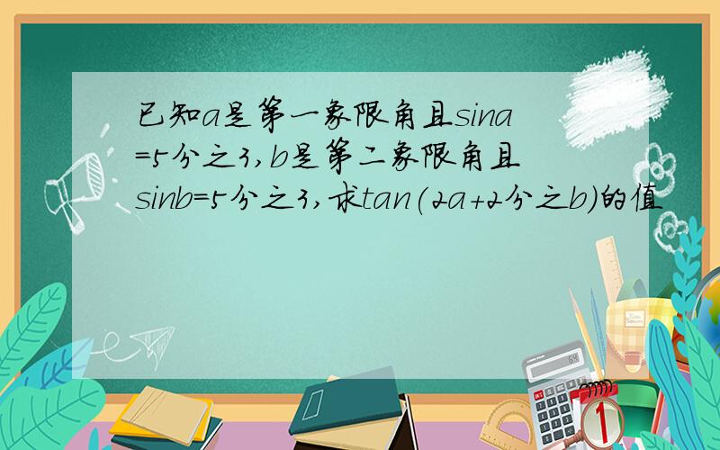 已知a是第一象限角且sina=5分之3,b是第二象限角且sinb=5分之3,求tan(2a+2分之b)的值