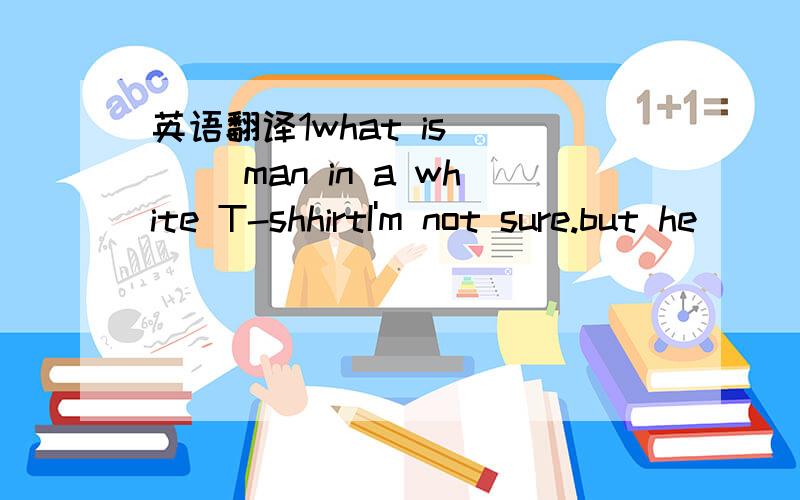 英语翻译1what is____ man in a white T-shhirtI'm not sure.but he