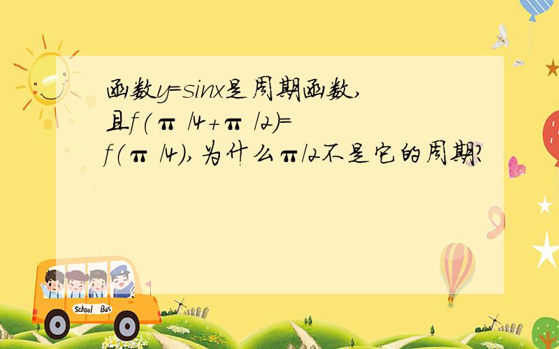 函数y=sinx是周期函数,且f(π ／4＋π ／2)=f（π ／4）,为什么π／2不是它的周期?