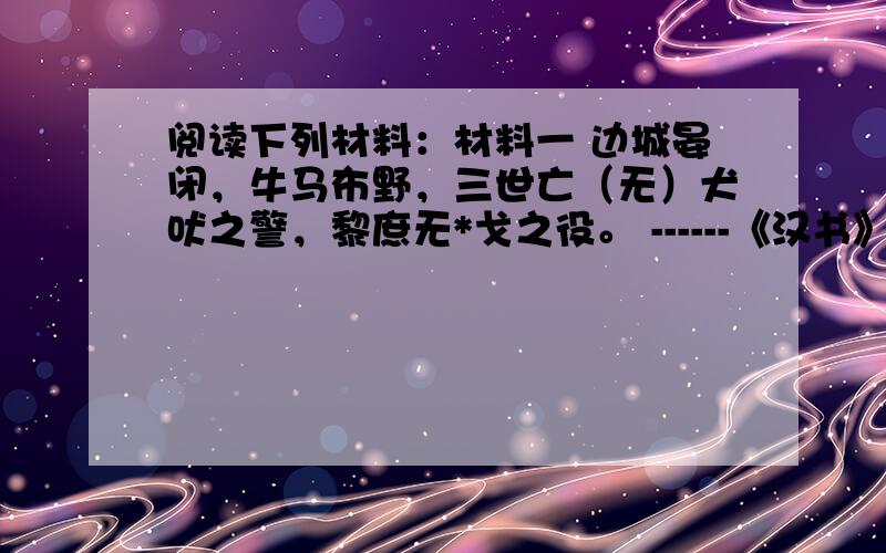 阅读下列材料：材料一 边城晏闭，牛马布野，三世亡（无）犬吠之警，黎庶无*戈之役。 ------《汉书》材料二 汉武雄图载