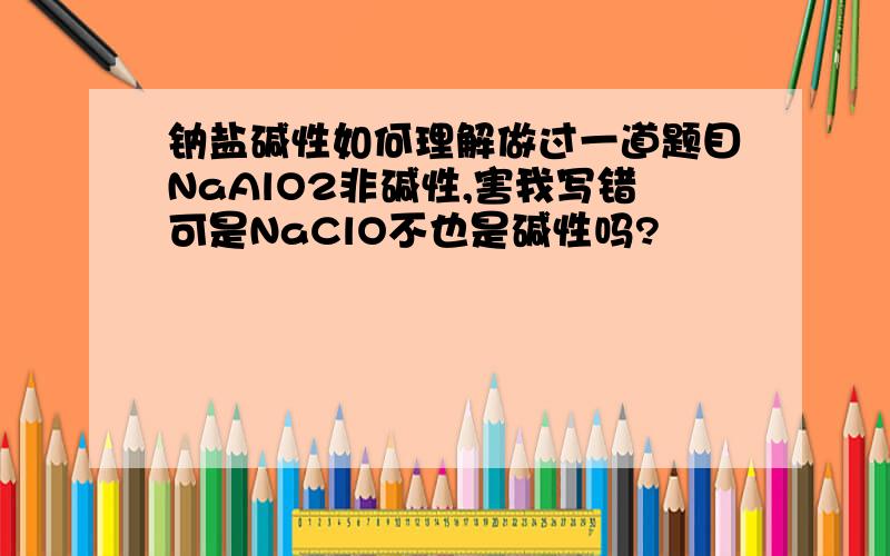 钠盐碱性如何理解做过一道题目NaAlO2非碱性,害我写错可是NaClO不也是碱性吗?