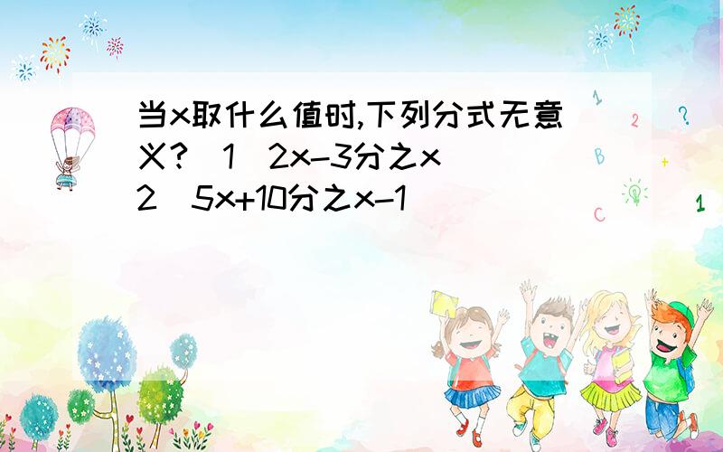 当x取什么值时,下列分式无意义?(1)2x-3分之x (2)5x+10分之x-1