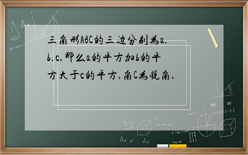 三角形ABC的三边分别为a.b.c,那么a的平方加b的平方大于c的平方,角C为锐角,