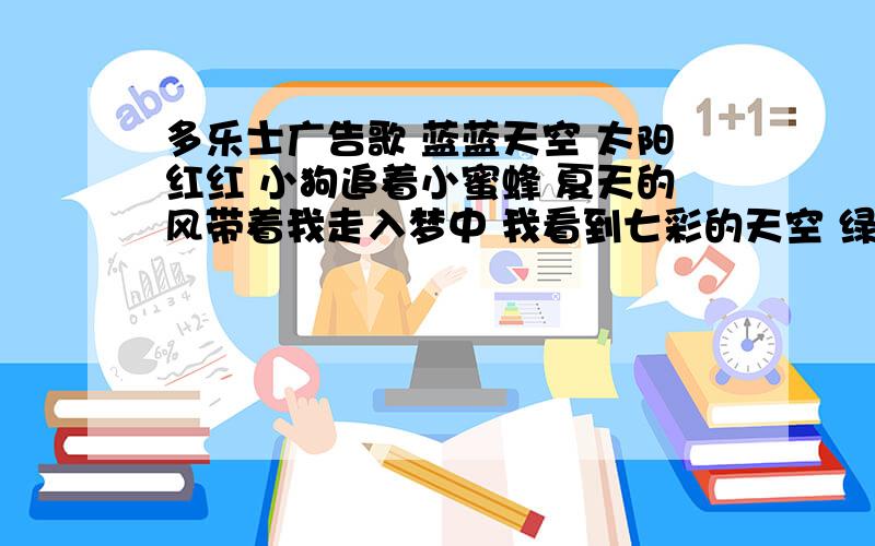 多乐士广告歌 蓝蓝天空 太阳红红 小狗追着小蜜蜂 夏天的风带着我走入梦中 我看到七彩的天空 绿绿的松 白白