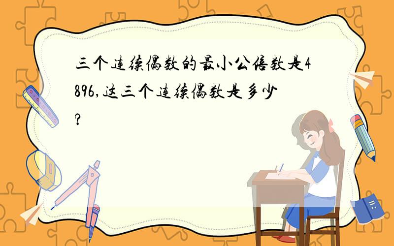 三个连续偶数的最小公倍数是4896,这三个连续偶数是多少?