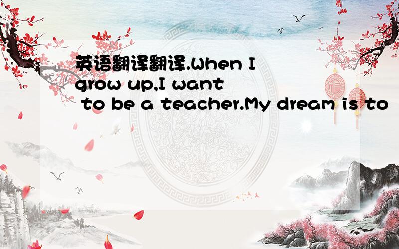 英语翻译翻译.When I grow up,I want to be a teacher.My dream is to