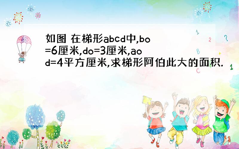 如图 在梯形abcd中,bo=6厘米,do=3厘米,aod=4平方厘米,求梯形阿伯此大的面积.