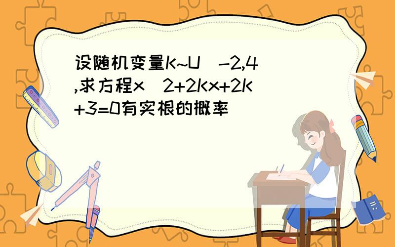 设随机变量K~U(-2,4),求方程x^2+2Kx+2K+3=0有实根的概率