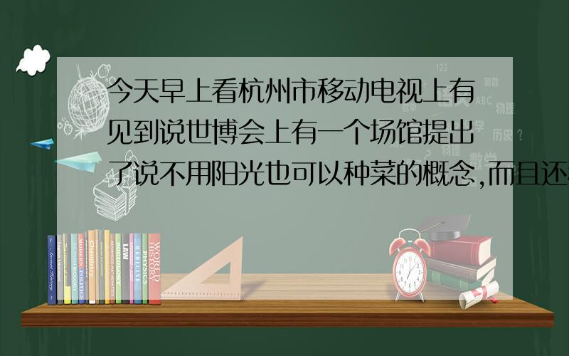 今天早上看杭州市移动电视上有见到说世博会上有一个场馆提出了说不用阳光也可以种菜的概念,而且还种出菜了,我想去看看,可是不