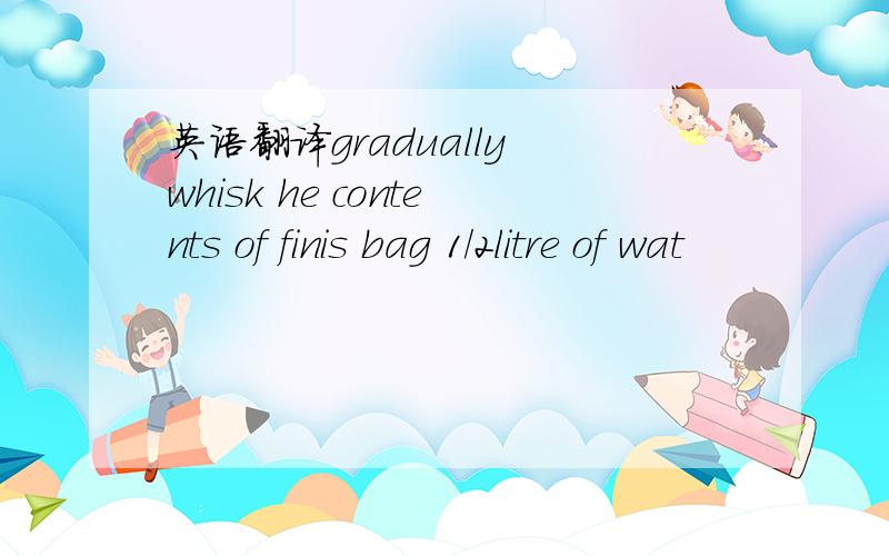 英语翻译gradually whisk he contents of finis bag 1/2litre of wat