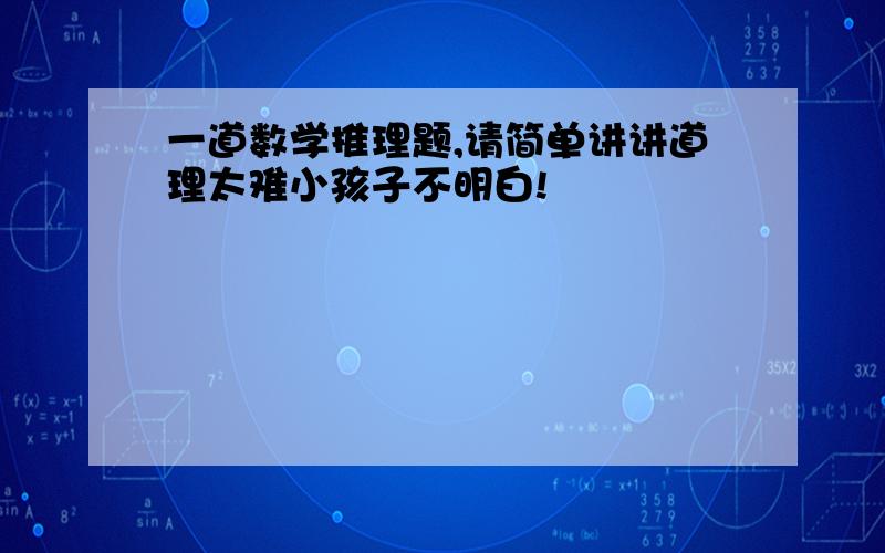 一道数学推理题,请简单讲讲道理太难小孩子不明白!