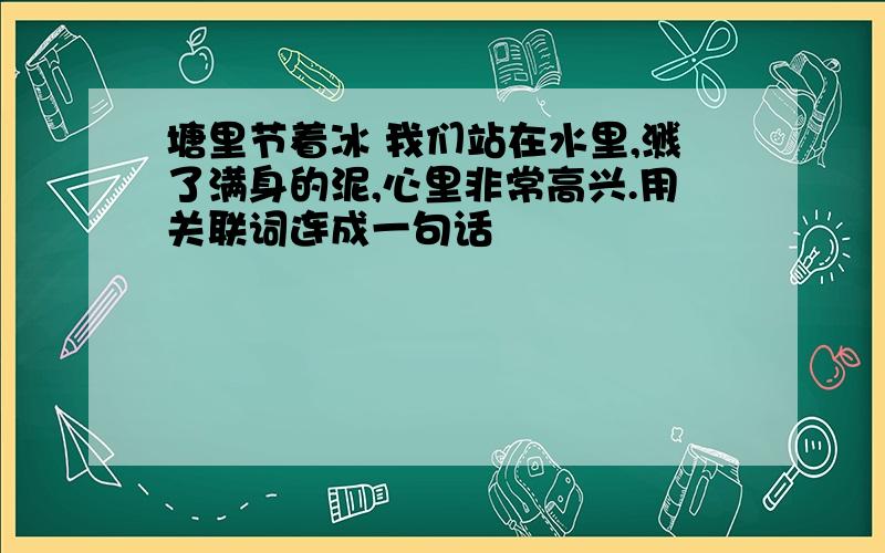 塘里节着冰 我们站在水里,溅了满身的泥,心里非常高兴.用关联词连成一句话