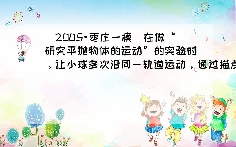 （2005•枣庄一模）在做“研究平抛物体的运动”的实验时，让小球多次沿同一轨道运动，通过描点法画小球做平抛运动的轨迹．有