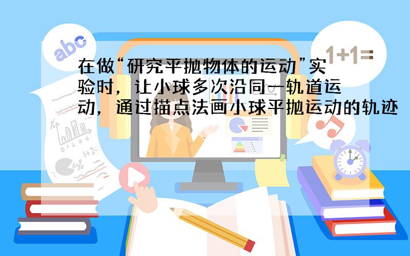 在做“研究平抛物体的运动”实验时，让小球多次沿同一轨道运动，通过描点法画小球平抛运动的轨迹