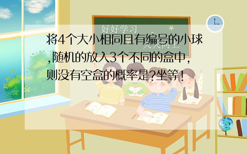 将4个大小相同且有编号的小球,随机的放入3个不同的盒中,则没有空盒的概率是?坐等!