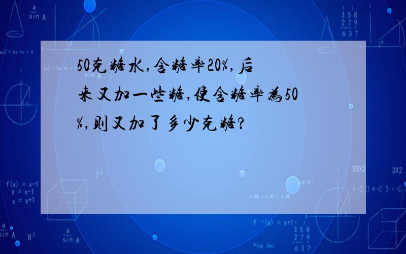 50克糖水,含糖率20%,后来又加一些糖,使含糖率为50%,则又加了多少克糖?