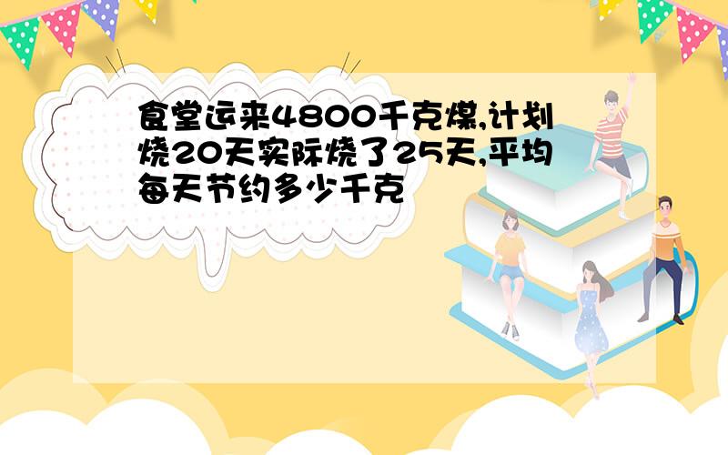 食堂运来4800千克煤,计划烧20天实际烧了25天,平均每天节约多少千克