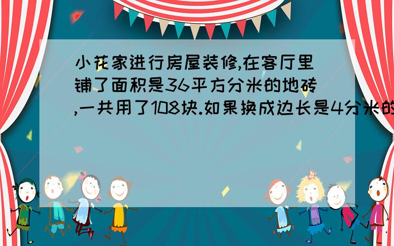 小花家进行房屋装修,在客厅里铺了面积是36平方分米的地砖,一共用了108块.如果换成边长是4分米的方砖