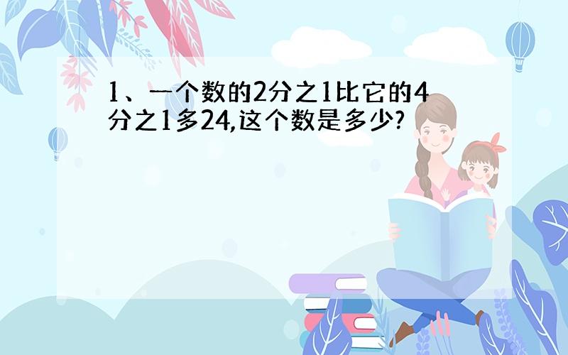 1、一个数的2分之1比它的4分之1多24,这个数是多少?