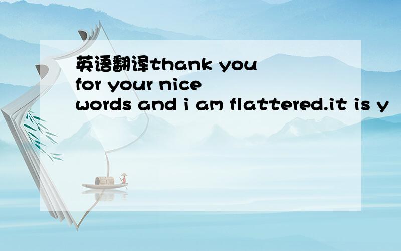 英语翻译thank you for your nice words and i am flattered.it is y