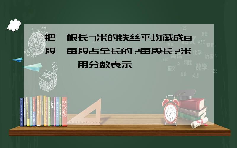 把一根长7米的铁丝平均截成8段,每段占全长的?每段长?米　　　用分数表示