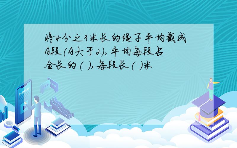 将4分之3米长的绳子平均截成A段(A大于2),平均每段占全长的( ),每段长( )米