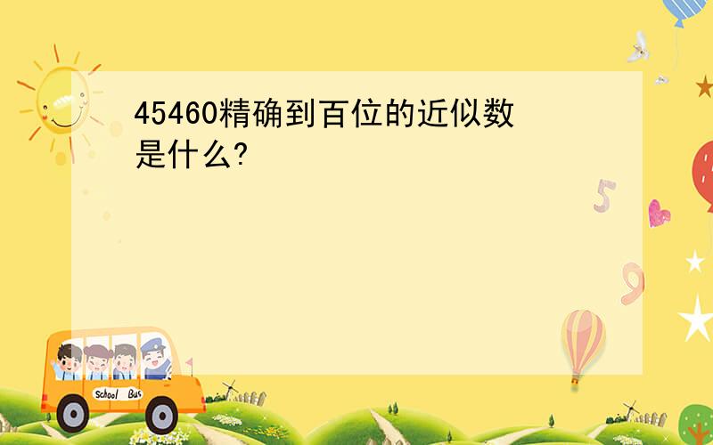 45460精确到百位的近似数是什么?