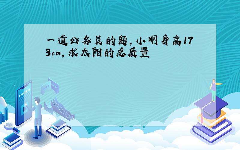 一道公务员的题,小明身高173cm,求太阳的总质量