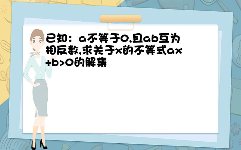 已知：a不等于0,且ab互为相反数,求关于x的不等式ax+b>0的解集