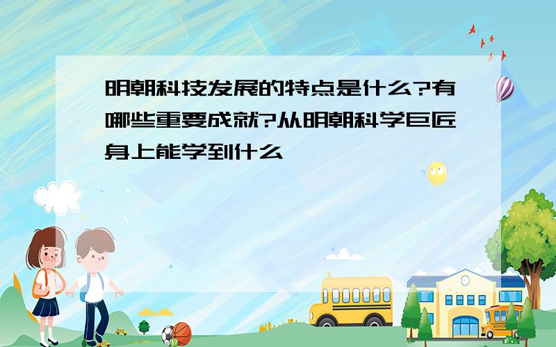 明朝科技发展的特点是什么?有哪些重要成就?从明朝科学巨匠身上能学到什么