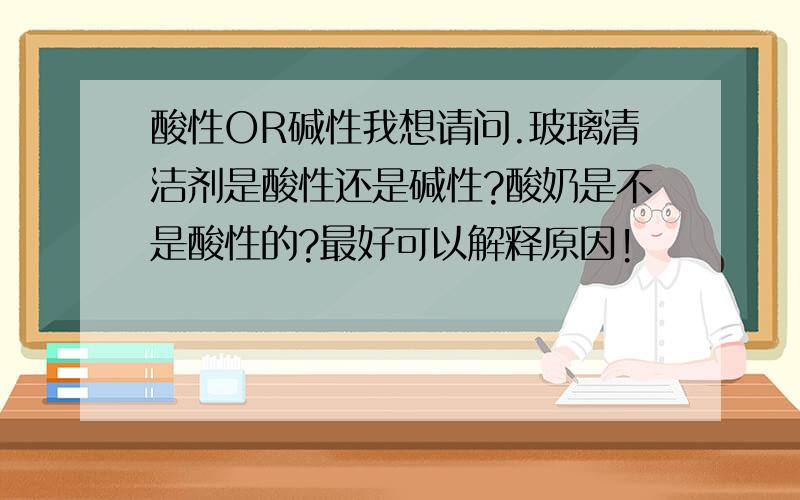 酸性OR碱性我想请问.玻璃清洁剂是酸性还是碱性?酸奶是不是酸性的?最好可以解释原因!