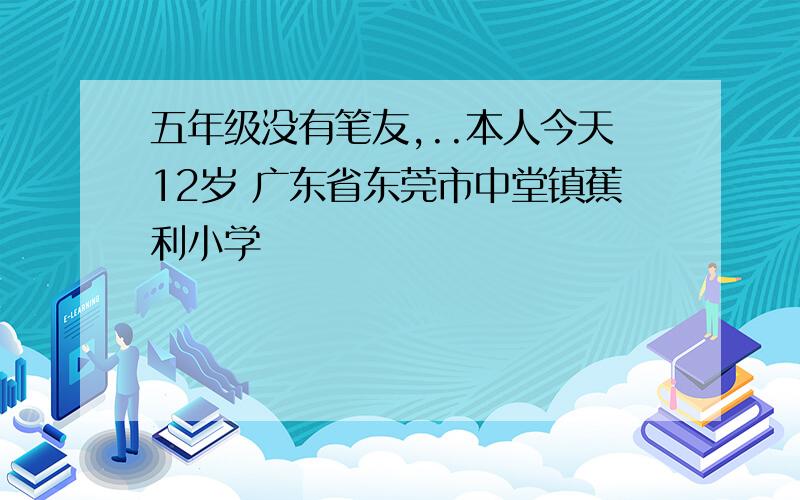 五年级没有笔友,..本人今天12岁 广东省东莞市中堂镇蕉利小学