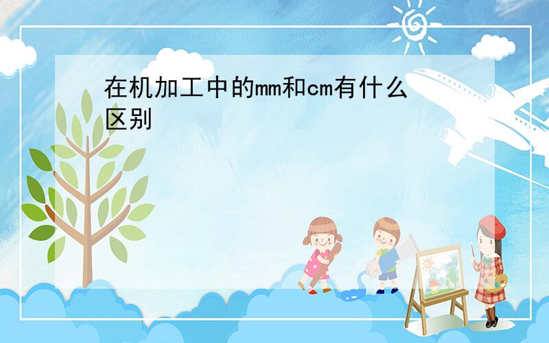 在机加工中的mm和cm有什么区别