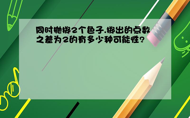 同时抛掷2个色子.掷出的点数之差为2的有多少种可能性?