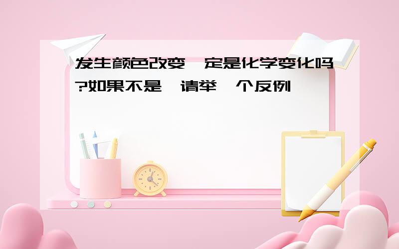 发生颜色改变一定是化学变化吗?如果不是,请举一个反例