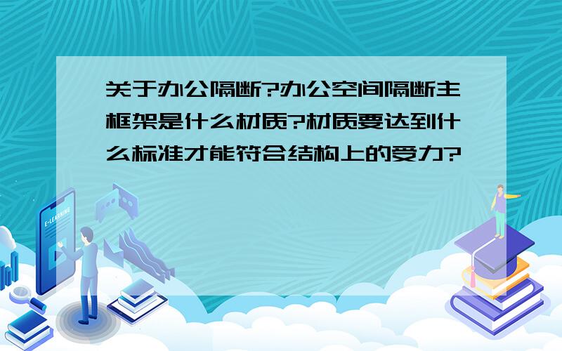 关于办公隔断?办公空间隔断主框架是什么材质?材质要达到什么标准才能符合结构上的受力?