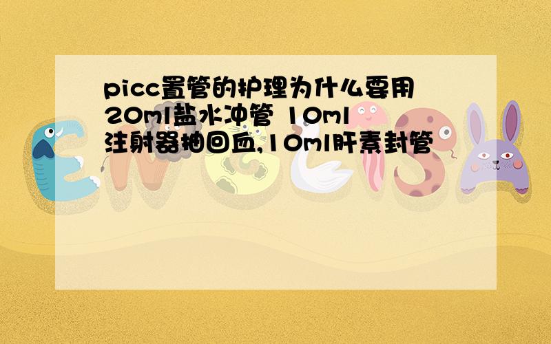 picc置管的护理为什么要用20ml盐水冲管 10ml 注射器抽回血,10ml肝素封管