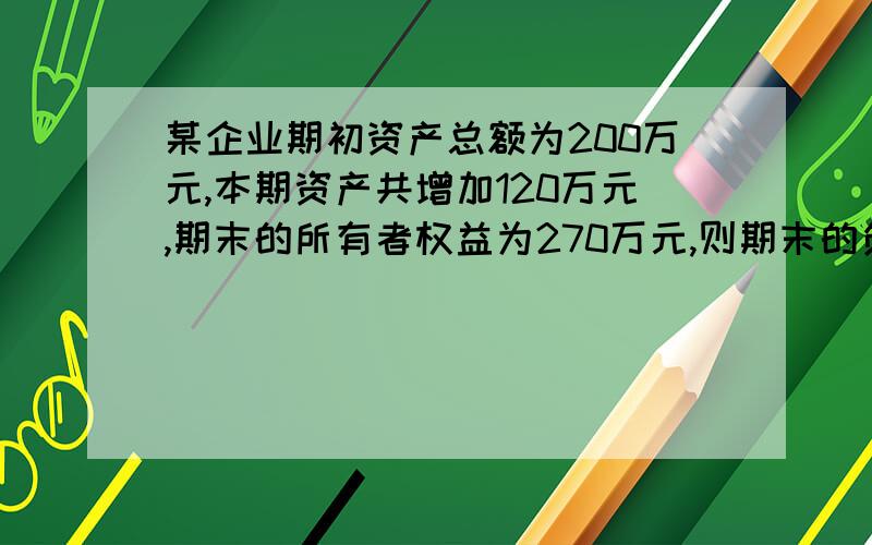 某企业期初资产总额为200万元,本期资产共增加120万元,期末的所有者权益为270万元,则期末的负债总额是好