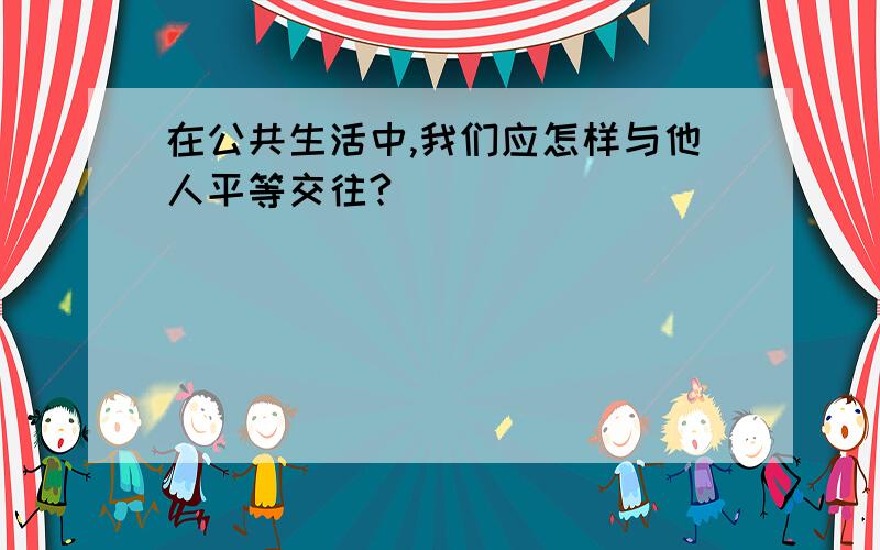 在公共生活中,我们应怎样与他人平等交往?