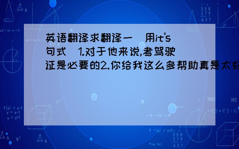 英语翻译求翻译一（用it's句式)1.对于他来说,考驾驶证是必要的2.你给我这么多帮助真是太好了3.对年轻人来说,照顾老