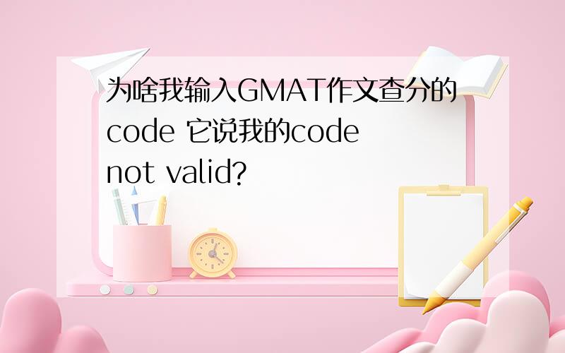 为啥我输入GMAT作文查分的code 它说我的code not valid?