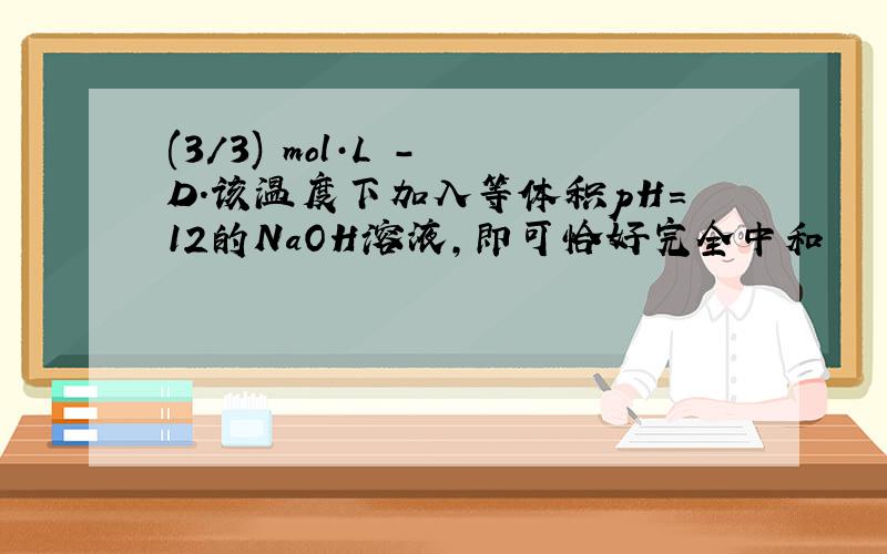 (3/3) mol·L － D．该温度下加入等体积pH=12的NaOH溶液,即可恰好完全中和