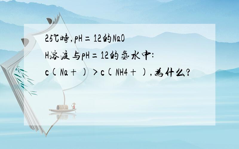 25℃时,pH=12的NaOH溶液与pH=12的氨水中:c(Na+)>c(NH4+),为什么?