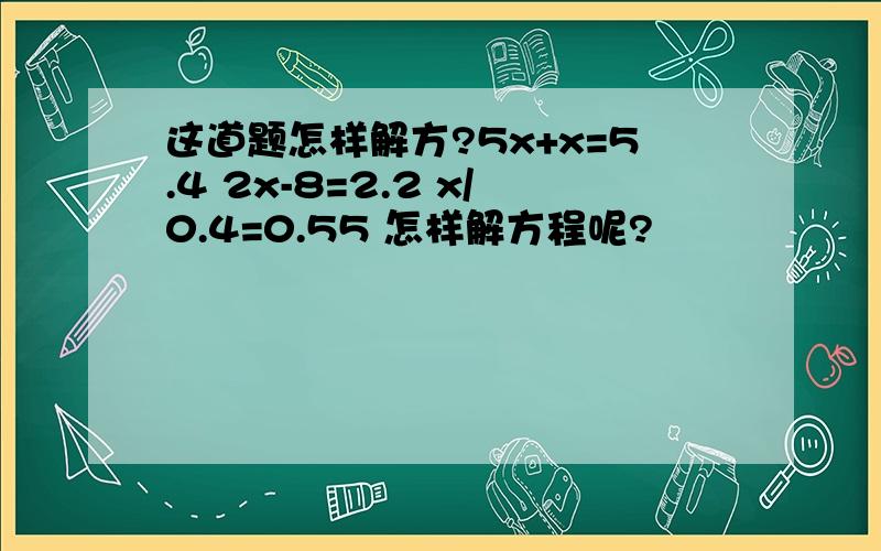 这道题怎样解方?5x+x=5.4 2x-8=2.2 x/0.4=0.55 怎样解方程呢?