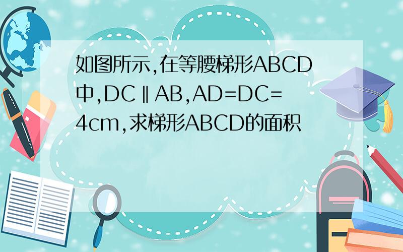 如图所示,在等腰梯形ABCD中,DC‖AB,AD=DC=4cm,求梯形ABCD的面积