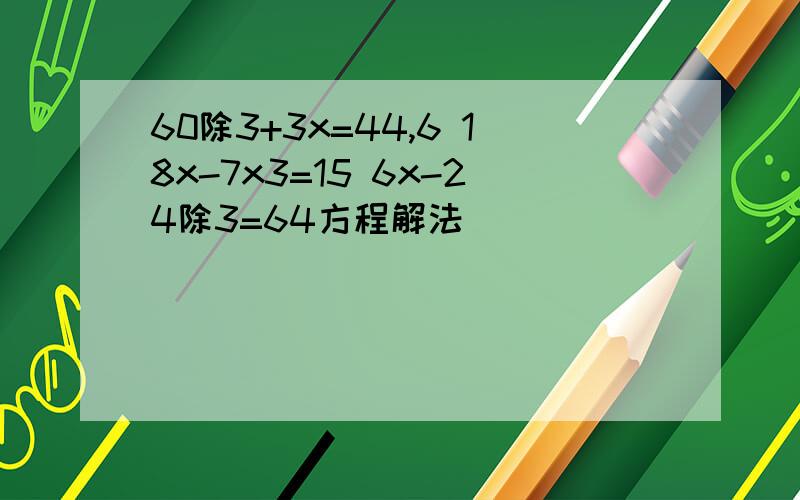 60除3+3x=44,6 18x-7x3=15 6x-24除3=64方程解法