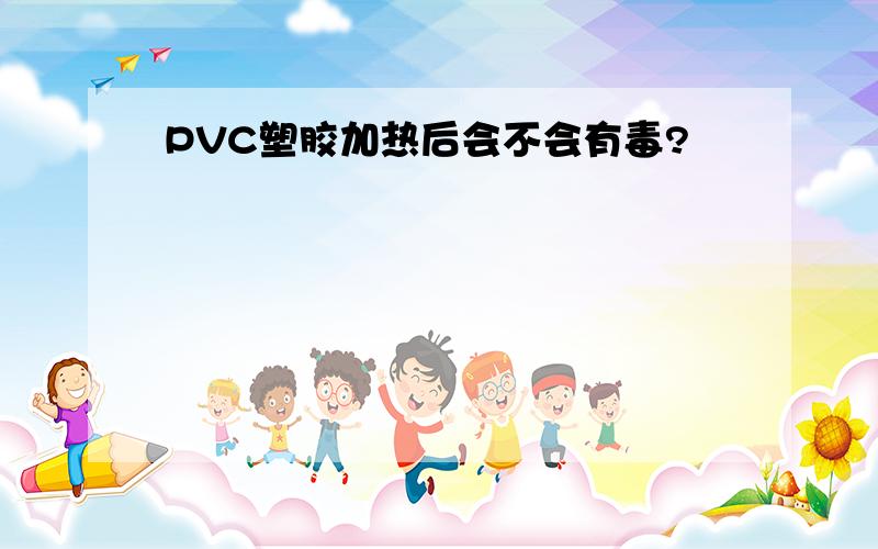 PVC塑胶加热后会不会有毒?