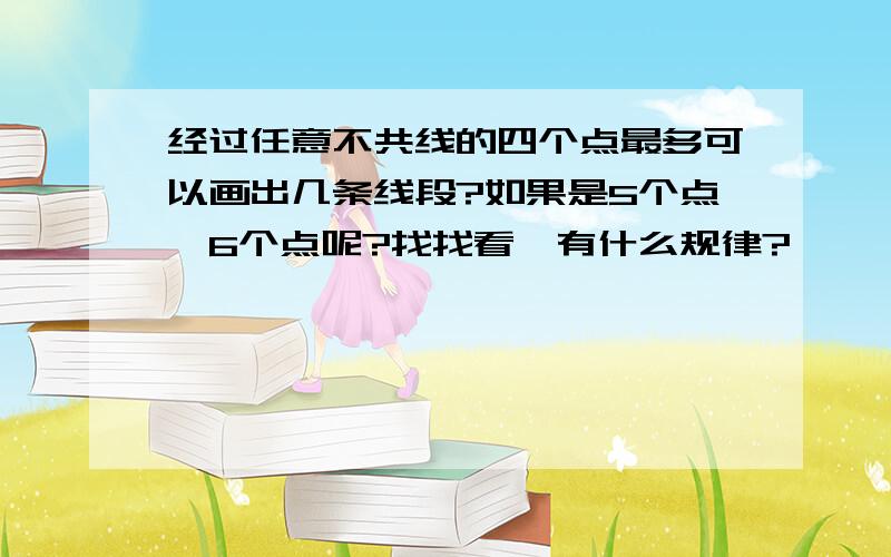 经过任意不共线的四个点最多可以画出几条线段?如果是5个点,6个点呢?找找看,有什么规律?